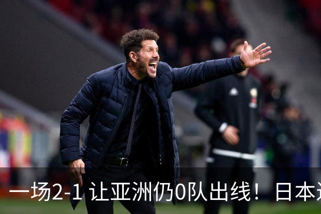 一场2-1 让亚洲仍0队出线！日本进退两难：放水不遇巴西 也要碰法国