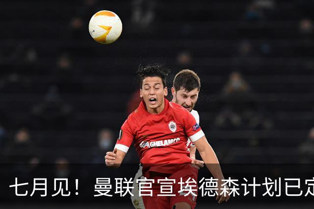 七月见！曼联官宣埃德森计划已定，安帅让其改踢右后卫有助卡里克