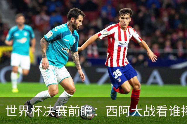 世界杯决赛前瞻：西阿大战看谁捧大力神杯 一人冲击历史神迹