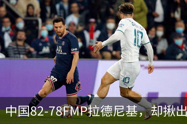 中国82-78FMP拉德尼基，却揪出最差球员，他上场15分钟中国输14分