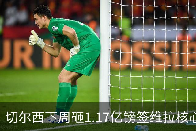 切尔西下周砸1.17亿镑签维拉核心 阿森纳头号目标被截胡