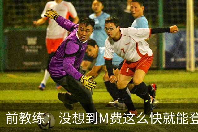 前教练：没想到M费这么快就能登陆豪门 穆帅能不断鞭策他进步