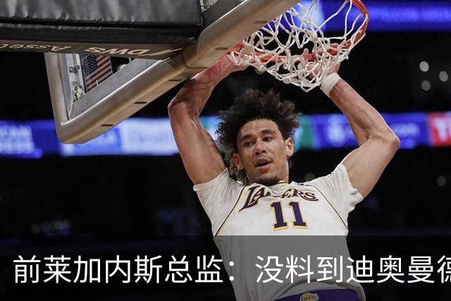 前莱加内斯总监：没料到迪奥曼德价值过亿，但早知其潜力巨大