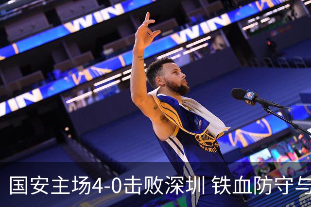 国安主场4-0击败深圳 铁血防守与华丽进攻诠释国安精神