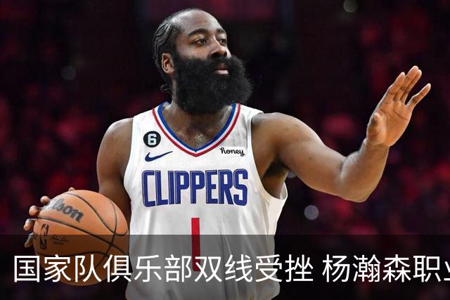 国家队俱乐部双线受挫 杨瀚森职业生涯进入至暗时刻？