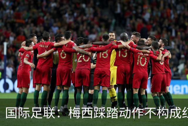 国际足联：梅西踩踏动作不构成红牌 主裁判罚完全正确