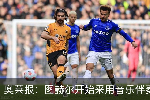 奥莱报：图赫尔开始采用音乐伴奏训练，为球队营造气氛并激发斗志