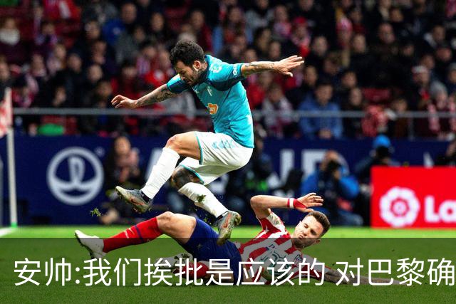 安帅:我们挨批是应该的 对巴黎确实踢得糟糕
