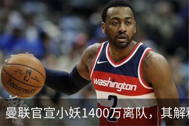 曼联官宣小妖1400万离队，其解释转会理由！新二门复出时间已确定