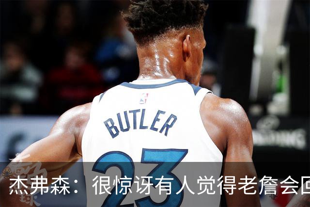 杰弗森：很惊讶有人觉得老詹会回热火 他不想被莱利军事化管理了