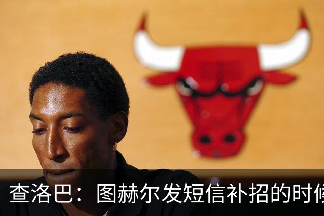 查洛巴：图赫尔发短信补招的时候我正在度假，球鞋都抽奖送人了