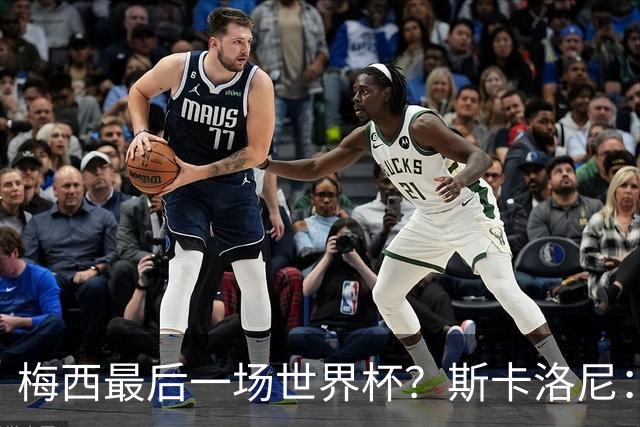 梅西最后一场世界杯？斯卡洛尼：谁知道呢？我们还没聊过这个