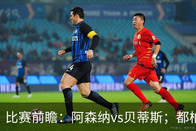比赛前瞻：阿森纳vs贝蒂斯；都柏林之战，贝莱林面对老东家