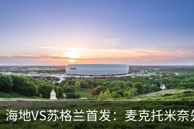 海地VS苏格兰首发：麦克托米奈先发 罗伯逊麦金出战