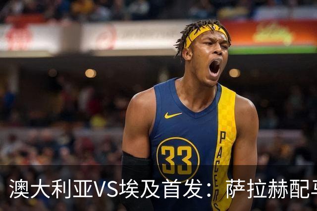 澳大利亚VS埃及首发：萨拉赫配马尔穆什 伊兰昆达应战