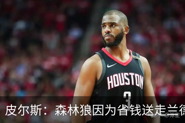皮尔斯：森林狼因为省钱送走兰德尔 可能会导致爱德华兹申请交易