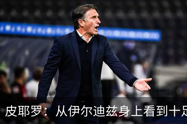 皮耶罗：从伊尔迪兹身上看到十足的斗志；穆阿尼已证明过自己