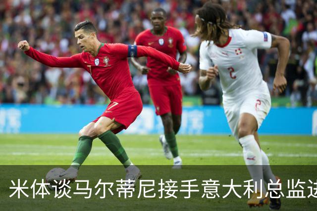 米体谈马尔蒂尼接手意大利总监进度：最晚明晚，一切就将揭晓