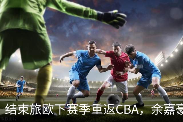 结束旅欧下赛季重返CBA，余嘉豪下赛季能给浙江队带来什么