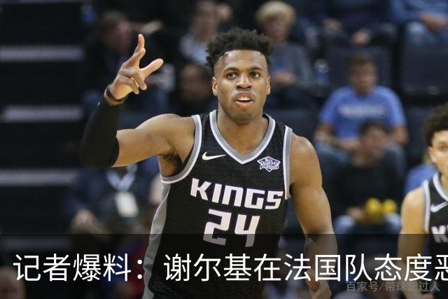 记者爆料：谢尔基在法国队态度恶劣消极吊儿郎当，队友无法理解