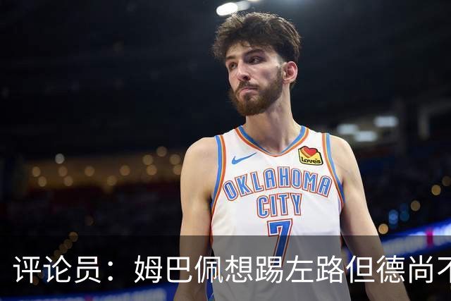 评论员：姆巴佩想踢左路但德尚不愿意 我感觉他和登贝莱无法兼容