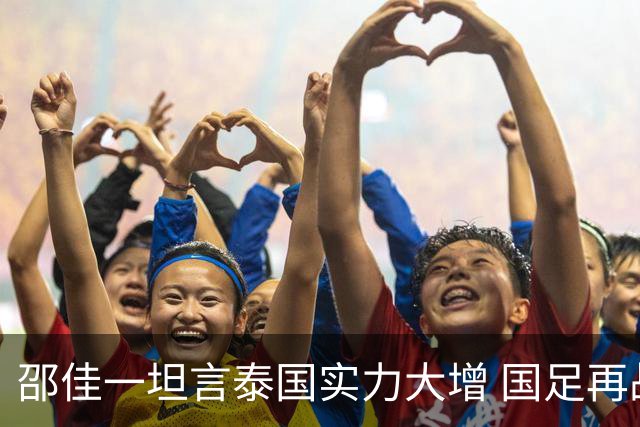 邵佳一坦言泰国实力大增 国足再战泰国重提“1比5合肥惨案”警钟长鸣