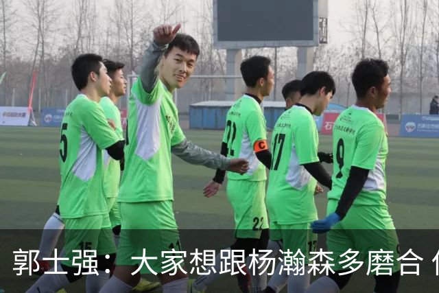 郭士强：大家想跟杨瀚森多磨合 他每场比赛都是对手重点要防的人