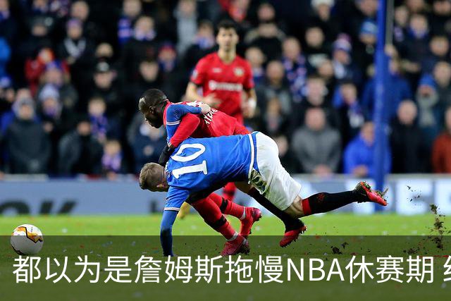 都以为是詹姆斯拖慢NBA休赛期 结果却是伦纳德？