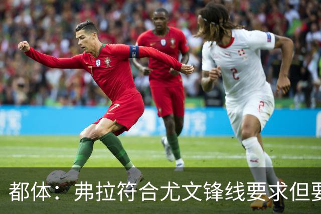 都体：弗拉符合尤文锋线要求但要价过高，齐尔克泽不符合尤文预期