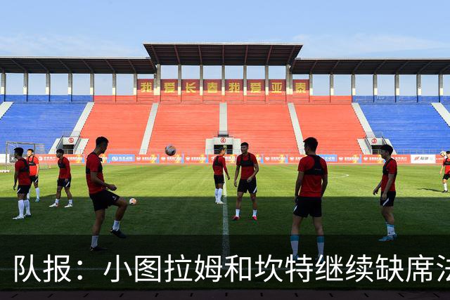 队报：小图拉姆和坎特继续缺席法国队合练，预计不会出战瑞典