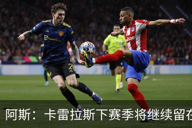 阿斯：卡雷拉斯下赛季将继续留在皇马，球员本人已经知晓此事
