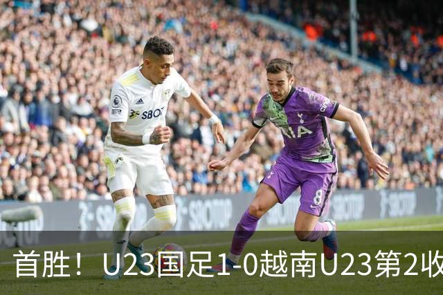 首胜！U23国足1-0越南U23第2收官 杜月徵精彩凌空世界波制胜