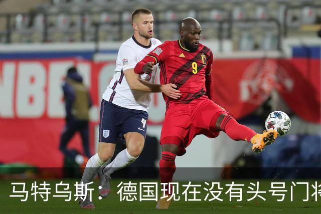 马特乌斯：德国现在没有头号门将，乌尔比希能否满足要求有待观察