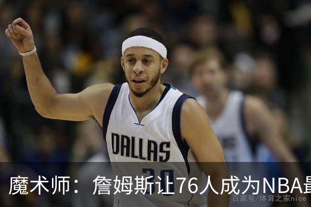 魔术师：詹姆斯让76人成为NBA最强队之一 也是尼克斯东部最大威胁