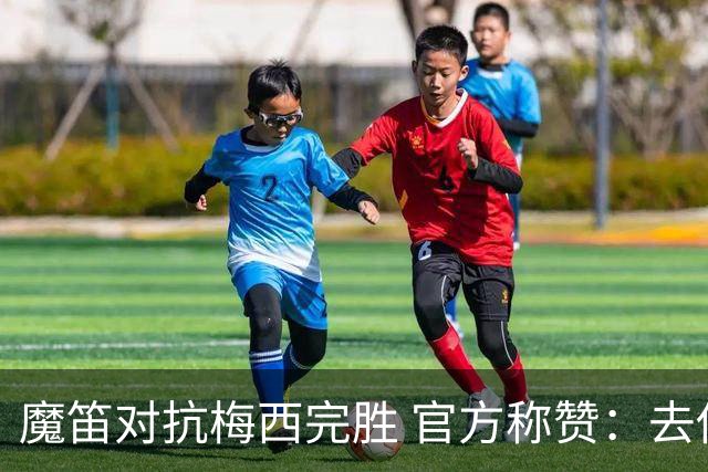 魔笛对抗梅西完胜 官方称赞：去他的37岁