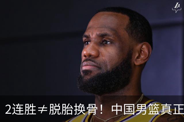 2连胜≠脱胎换骨！中国男篮真正收获不是杨瀚森！而是在背后隐藏的大坑