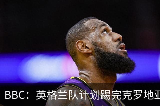 BBC：英格兰队计划踢完克罗地亚，与堪萨斯城竞技踢热身赛
