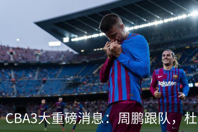 CBA3大重磅消息：周鹏跟队，杜锋打破与陈老板不和传言，奎因离队