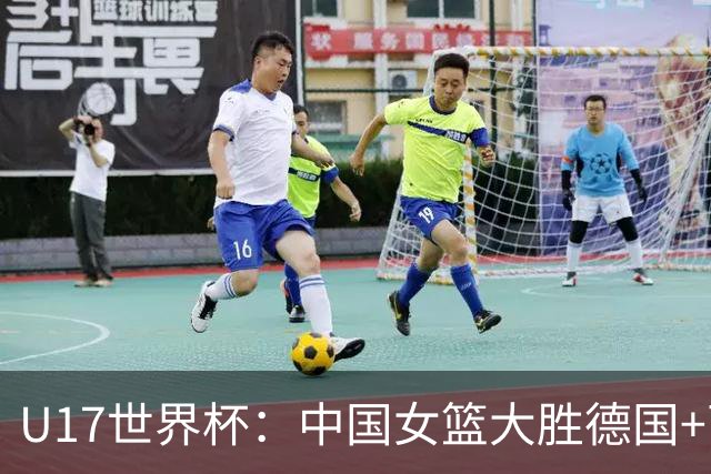 U17世界杯：中国女篮大胜德国+两场狂胜54分 孙晗昀26+8李沅珊23分